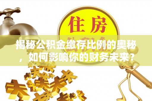 曾都揭秘公积金缴存比例的奥秘，如何影响你的财务未来？
