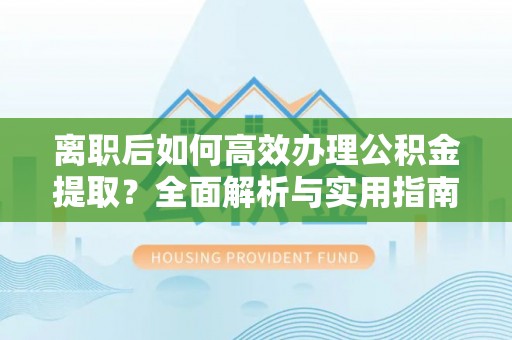 曾都离职后如何高效办理公积金提取？全面解析与实用指南