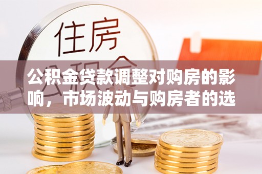 曾都公积金贷款调整对购房的影响，市场波动与购房者的选择
