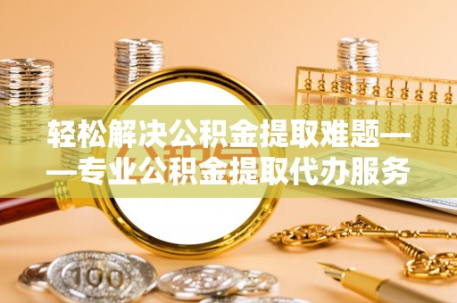 曾都轻松解决公积金提取难题——专业公积金提取代办服务详解