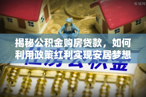 曾都揭秘公积金购房贷款，如何利用政策红利实现安居梦想