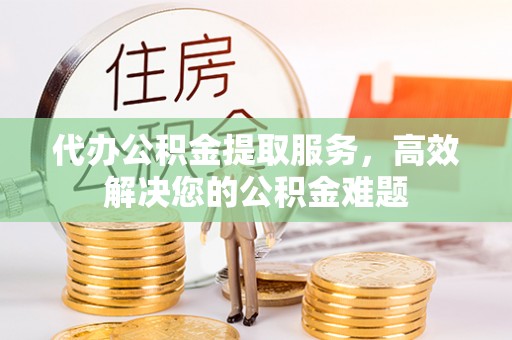 曾都代办公积金提取服务，高效解决您的公积金难题