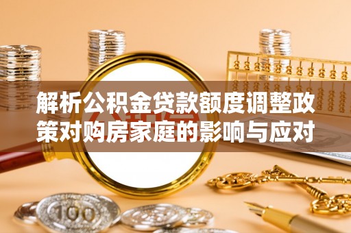 曾都解析公积金贷款额度调整政策对购房家庭的影响与应对策略
