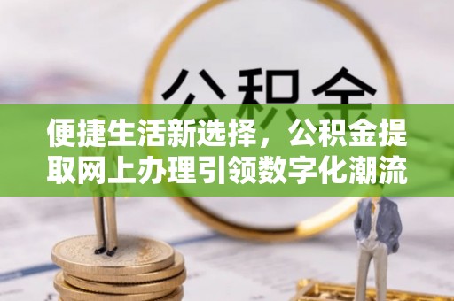 曾都便捷生活新选择，公积金提取网上办理引领数字化潮流