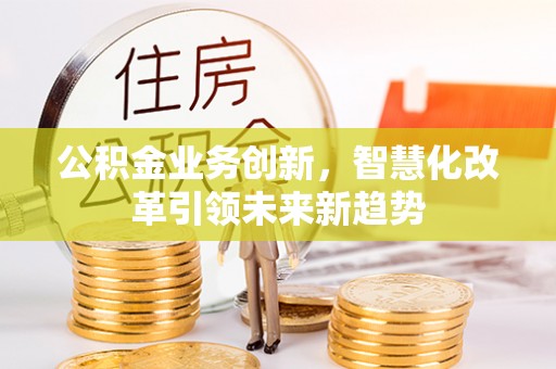 曾都公积金业务创新，智慧化改革引领未来新趋势