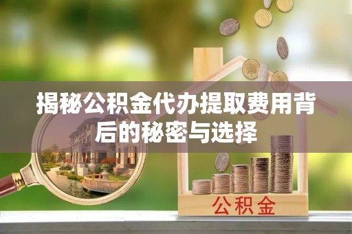 曾都揭秘公积金代办提取费用背后的秘密与选择