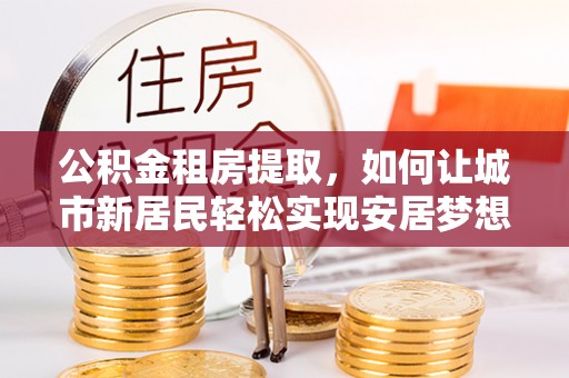 曾都公积金租房提取，如何让城市新居民轻松实现安居梦想