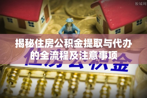 曾都揭秘住房公积金提取与代办的全流程及注意事项