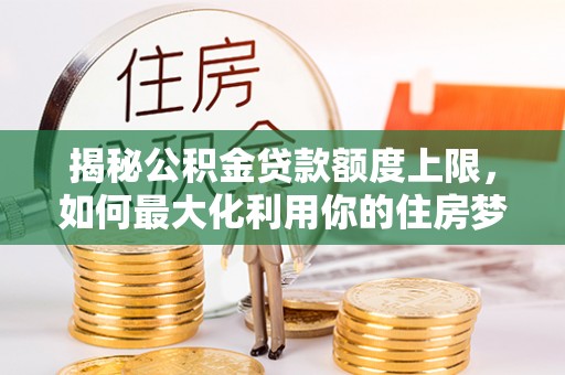 曾都揭秘公积金贷款额度上限，如何最大化利用你的住房梦？