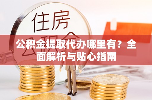 曾都公积金提取代办哪里有？全面解析与贴心指南