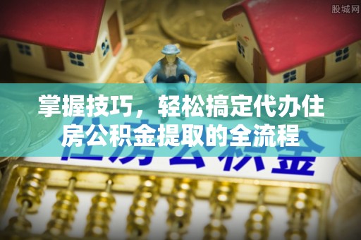 曾都掌握技巧，轻松搞定代办住房公积金提取的全流程