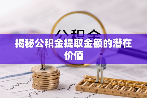 曾都揭秘公积金提取金额的潜在价值