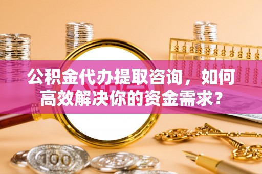 曾都公积金代办提取咨询，如何高效解决你的资金需求？