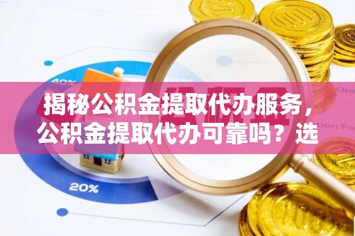曾都揭秘公积金提取代办服务，公积金提取代办可靠吗？选择需谨慎