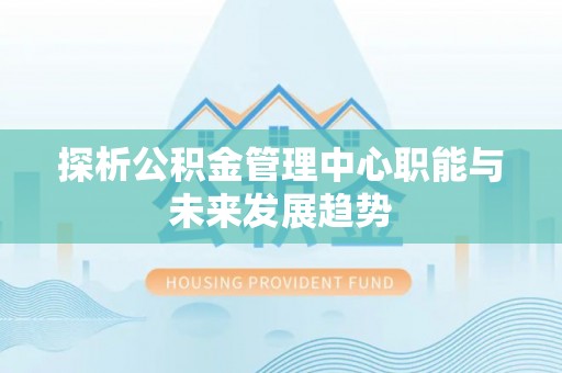 曾都探析公积金管理中心职能与未来发展趋势