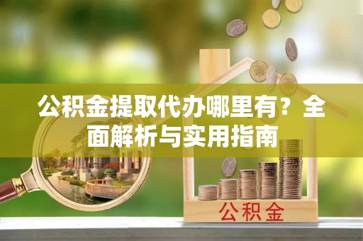 曾都公积金提取代办哪里有？全面解析与实用指南