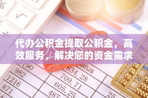 曾都代办公积金提取公积金，高效服务，解决您的资金需求
