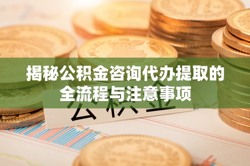 曾都揭秘公积金咨询代办提取的全流程与注意事项