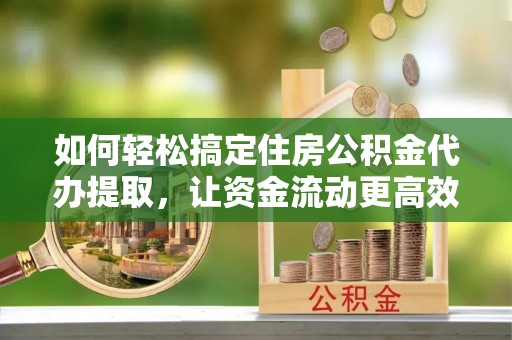 曾都如何轻松搞定住房公积金代办提取，让资金流动更高效