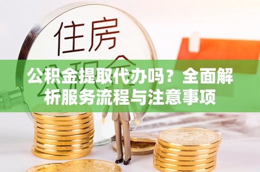 曾都公积金提取代办吗？全面解析服务流程与注意事项