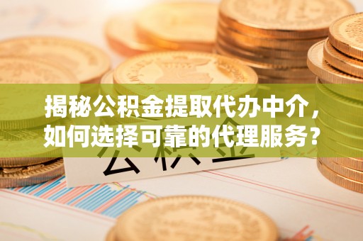 曾都揭秘公积金提取代办中介，如何选择可靠的代理服务？