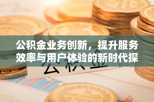 曾都公积金业务创新，提升服务效率与用户体验的新时代探索