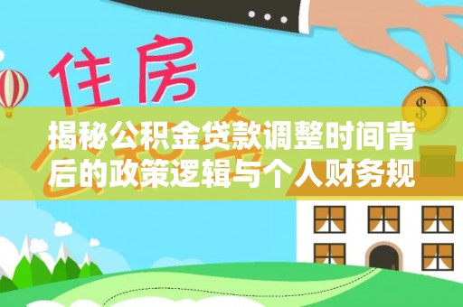 曾都揭秘公积金贷款调整时间背后的政策逻辑与个人财务规划