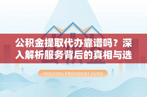 曾都公积金提取代办靠谱吗？深入解析服务背后的真相与选择指南