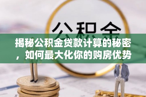 曾都揭秘公积金贷款计算的秘密，如何最大化你的购房优势