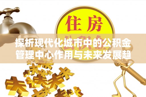 曾都探析现代化城市中的公积金管理中心作用与未来发展趋势