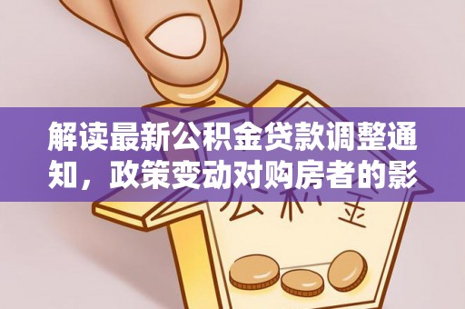 曾都解读最新公积金贷款调整通知，政策变动对购房者的影响