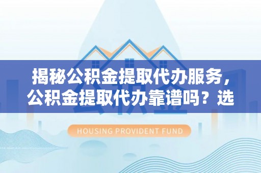 曾都揭秘公积金提取代办服务，公积金提取代办靠谱吗？选择需谨慎