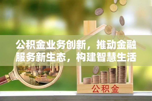 曾都公积金业务创新，推动金融服务新生态，构建智慧生活新未来