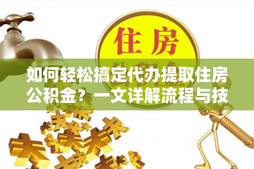 曾都如何轻松搞定代办提取住房公积金？一文详解流程与技巧