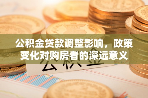 曾都公积金贷款调整影响，政策变化对购房者的深远意义