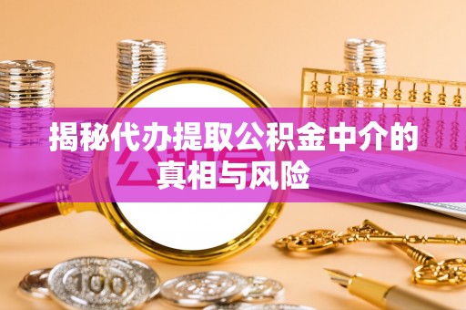 曾都揭秘代办提取公积金中介的真相与风险