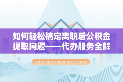 曾都如何轻松搞定离职后公积金提取问题——代办服务全解析