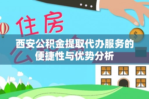 曾都西安公积金提取代办服务的便捷性与优势分析