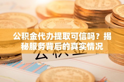 曾都公积金代办提取可信吗？揭秘服务背后的真实情况