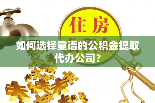 曾都如何选择靠谱的公积金提取代办公司？