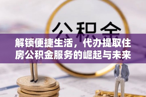 曾都解锁便捷生活，代办提取住房公积金服务的崛起与未来