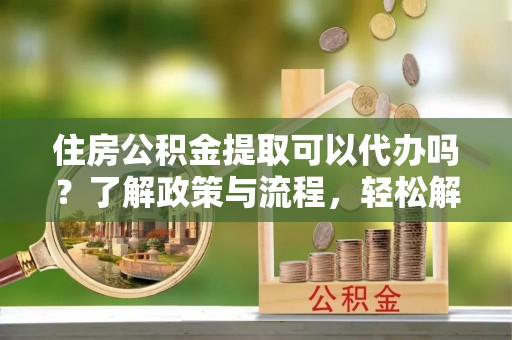 曾都住房公积金提取可以代办吗？了解政策与流程，轻松解决疑惑