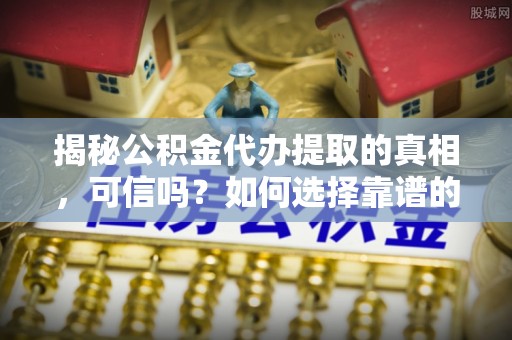 曾都揭秘公积金代办提取的真相，可信吗？如何选择靠谱的服务商？