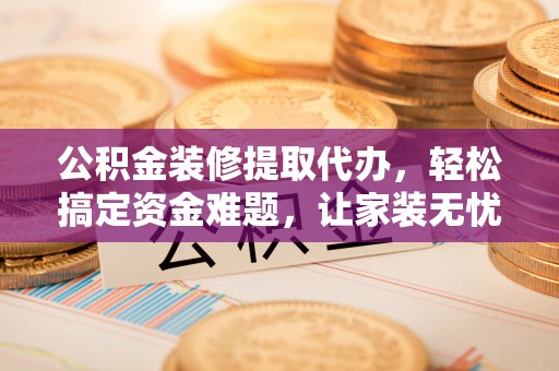 曾都公积金装修提取代办，轻松搞定资金难题，让家装无忧