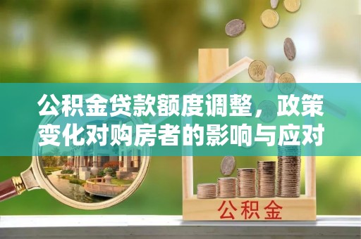 曾都公积金贷款额度调整，政策变化对购房者的影响与应对策略