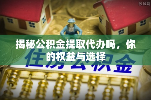 曾都揭秘公积金提取代办吗，你的权益与选择