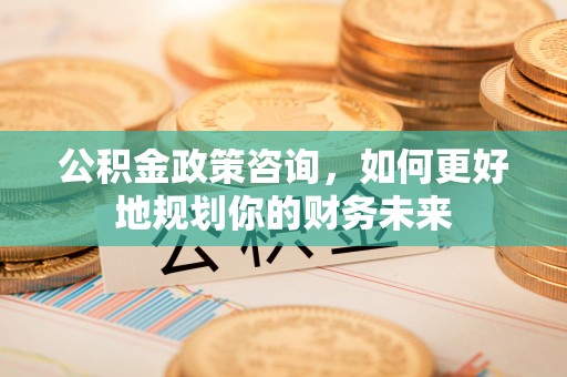 曾都公积金政策咨询，如何更好地规划你的财务未来