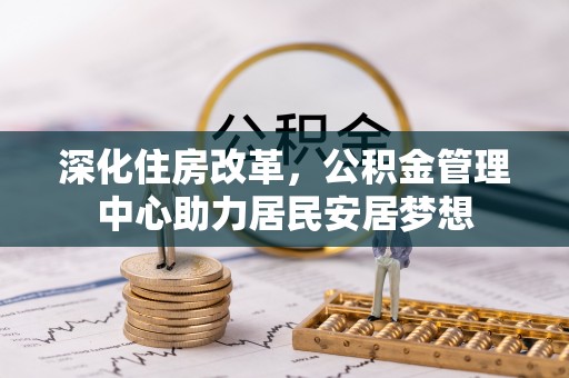 曾都深化住房改革，公积金管理中心助力居民安居梦想