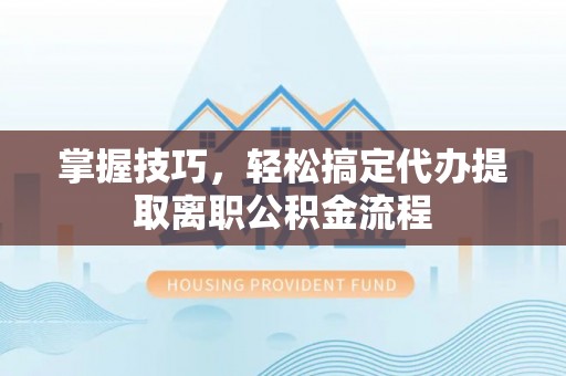 曾都掌握技巧，轻松搞定代办提取离职公积金流程