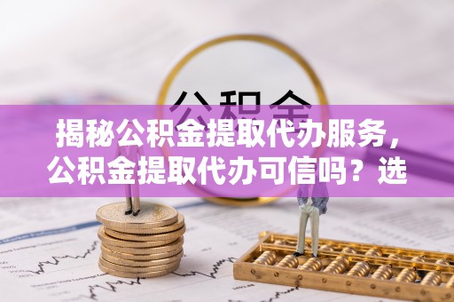 曾都揭秘公积金提取代办服务，公积金提取代办可信吗？选择前你需要知道的真相